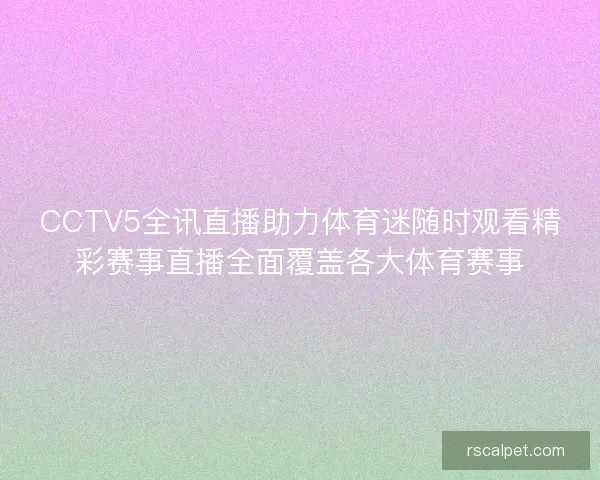 CCTV5全讯直播助力体育迷随时观看精彩赛事直播全面覆盖各大体育赛事 CCTV5全讯直播助力体育迷随时观看精彩赛事直播全面覆盖各大体育赛事