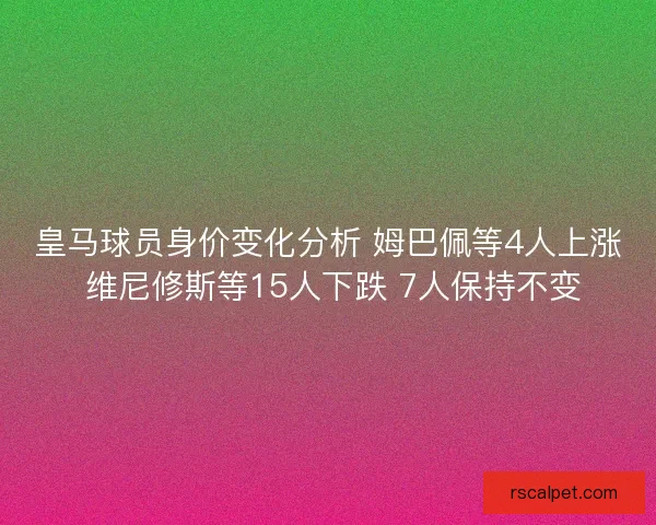 皇马球员身价变化分析 姆巴佩等4人上涨 维尼修斯等15人下跌 7人保持不变