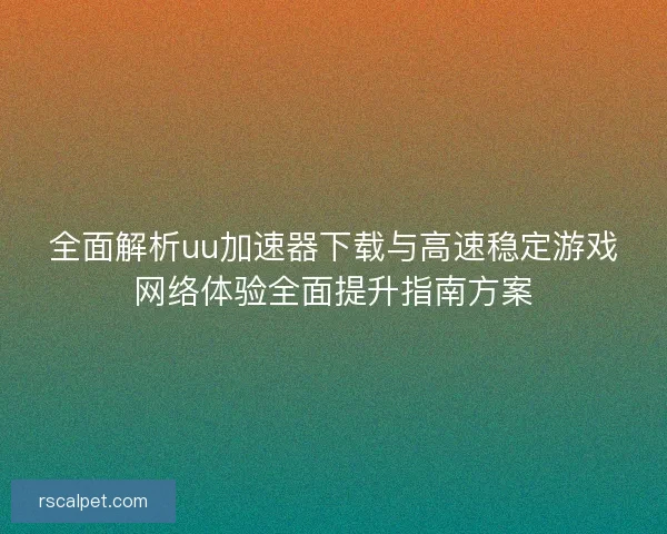 全面解析uu加速器下载与高速稳定游戏网络体验全面提升指南方案