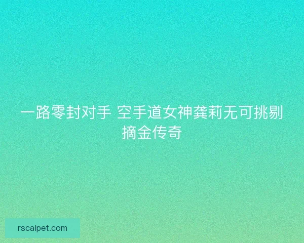 一路零封对手 空手道女神龚莉无可挑剔摘金传奇