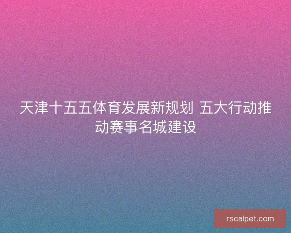 天津十五五体育发展新规划 五大行动推动赛事名城建设