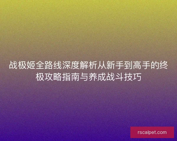 战极姬全路线深度解析从新手到高手的终极攻略指南与养成战斗技巧