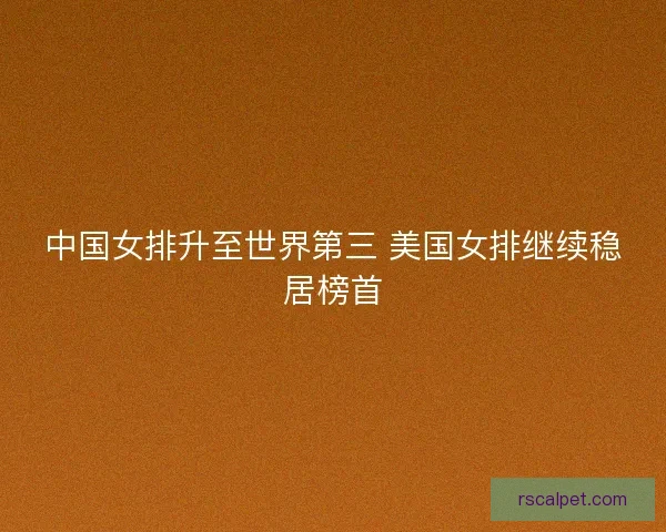 中国女排升至世界第三 美国女排继续稳居榜首