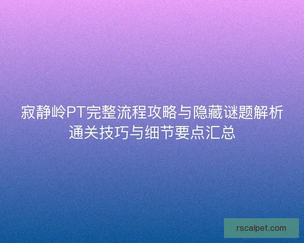 寂静岭PT完整流程攻略与隐藏谜题解析通关技巧与细节要点汇总