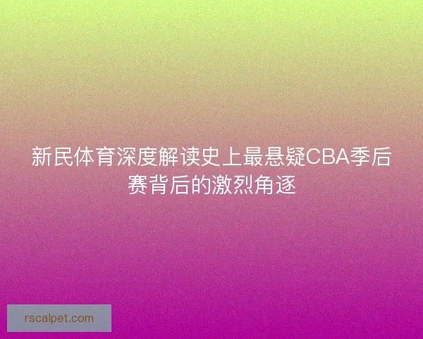 新民体育深度解读史上最悬疑CBA季后赛背后的激烈角逐