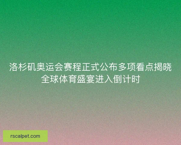 洛杉矶奥运会赛程正式公布多项看点揭晓全球体育盛宴进入倒计时